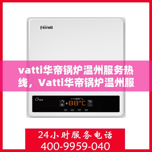 vatti华帝锅炉温州服务热线，Vatti华帝锅炉温州服务热线，专业解决您的锅炉需求
