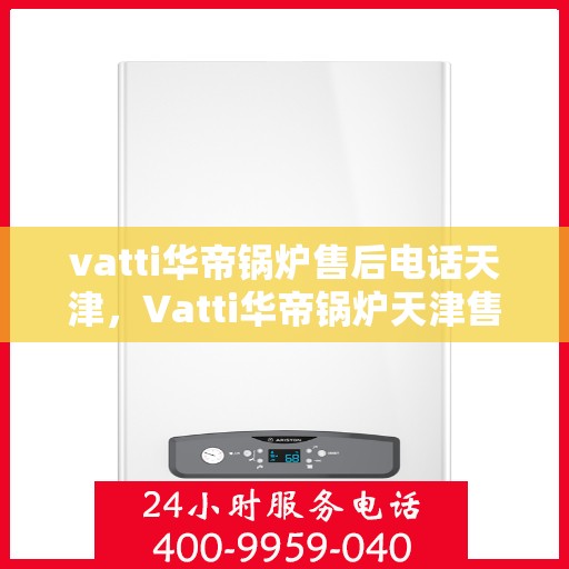 vatti华帝锅炉售后电话天津，Vatti华帝锅炉天津售后电话及服务一览
