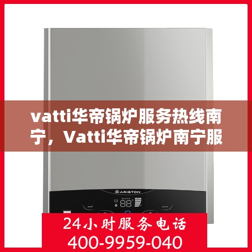 vatti华帝锅炉服务热线南宁，Vatti华帝锅炉南宁服务热线，专业维修与支持团队为您解答疑问！