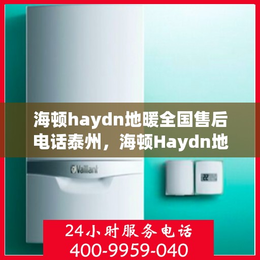 海顿haydn地暖全国售后电话泰州，海顿Haydn地暖泰州售后电话及全国售后服务解析