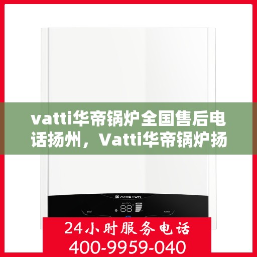 vatti华帝锅炉全国售后电话扬州，Vatti华帝锅炉扬州售后电话及全国服务网点一览