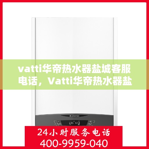 vatti华帝热水器盐城客服电话，Vatti华帝热水器盐城客服热线及咨询电话号码