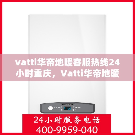 vatti华帝地暖客服热线24小时重庆，Vatti华帝地暖重庆客服热线全天候服务开启，暖心热线随时为您解答