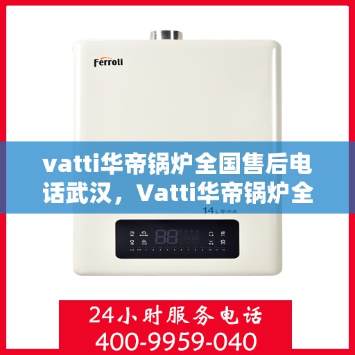 vatti华帝锅炉全国售后电话武汉，Vatti华帝锅炉全国售后电话武汉服务热线及售后保障解析