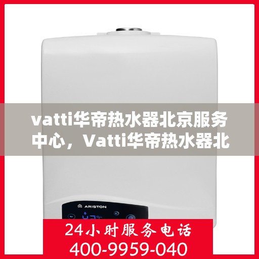 vatti华帝热水器北京服务中心，Vatti华帝热水器北京专业服务中心，专注维修与保养，贴心服务温暖您的家