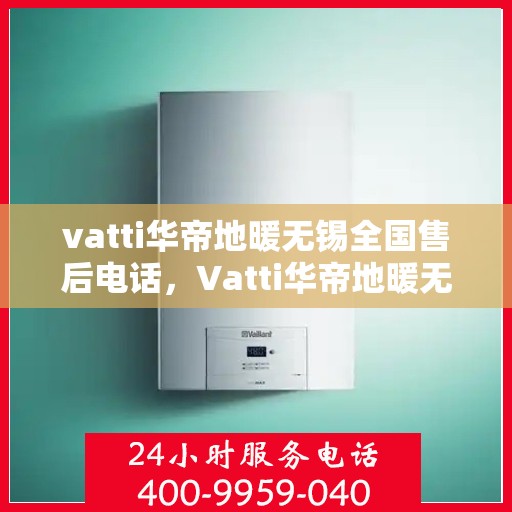 vatti华帝地暖无锡全国售后电话，Vatti华帝地暖无锡售后全国服务热线电话公布