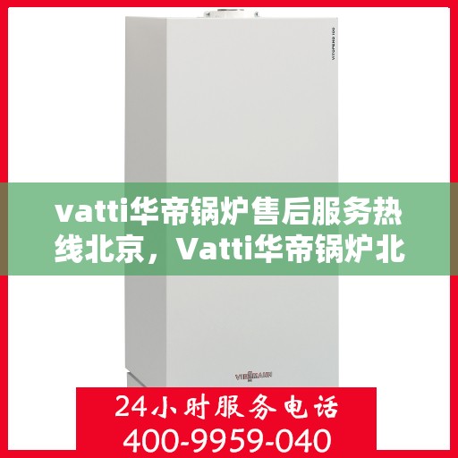 vatti华帝锅炉售后服务热线北京，Vatti华帝锅炉北京售后服务热线全攻略