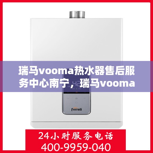 瑞马vooma热水器售后服务中心南宁，瑞马vooma热水器南宁售后服务中心，专业维修，贴心服务