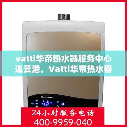 vatti华帝热水器服务中心连云港，Vatti华帝热水器连云港服务中心，专业维修与保养一站式解决方案