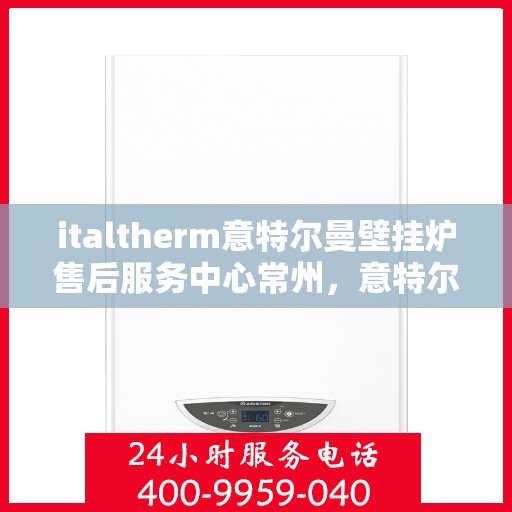 italtherm意特尔曼壁挂炉售后服务中心常州，意特尔曼壁挂炉常州售后服务中心，专业维修与优质服务