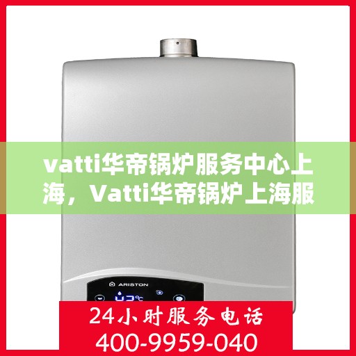 vatti华帝锅炉服务中心上海，Vatti华帝锅炉上海服务中心，专业维修与高效服务的完美结合