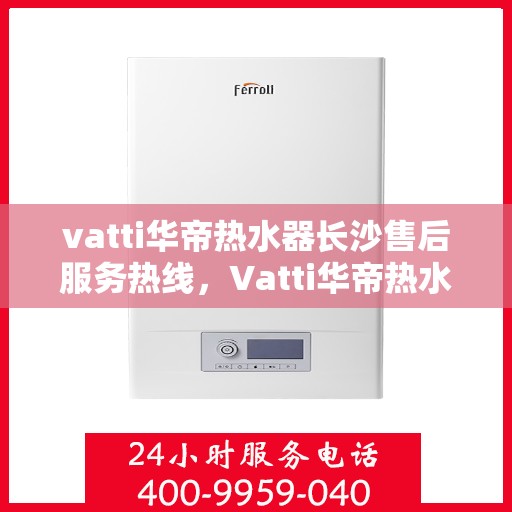 vatti华帝热水器长沙售后服务热线，Vatti华帝热水器长沙售后热线及服务一览
