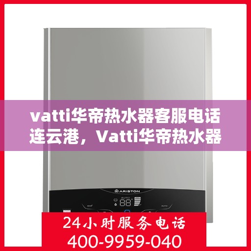 vatti华帝热水器客服电话连云港，Vatti华帝热水器连云港客服热线查询