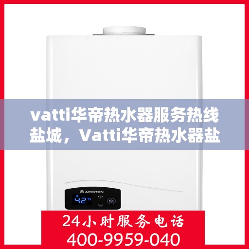 vatti华帝热水器服务热线盐城，Vatti华帝热水器盐城服务热线，专业解决您的热水问题