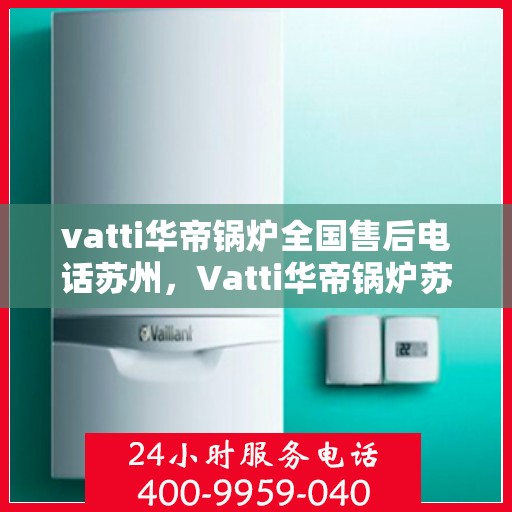 vatti华帝锅炉全国售后电话苏州，Vatti华帝锅炉苏州售后专线，全国联动服务电话