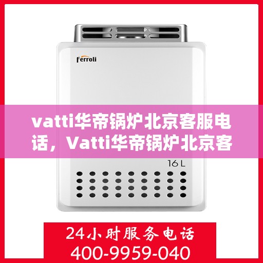 vatti华帝锅炉北京客服电话，Vatti华帝锅炉北京客服热线及咨询服务中心