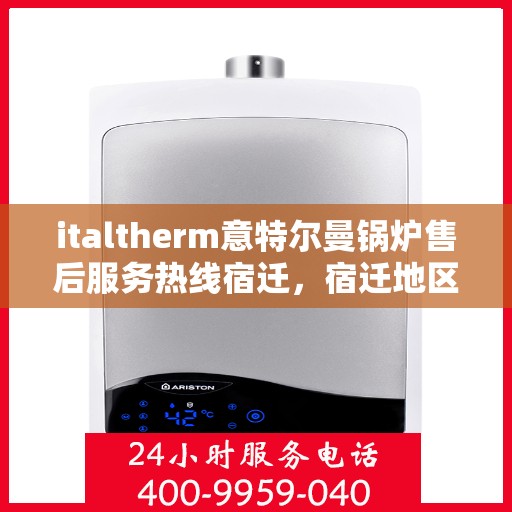 italtherm意特尔曼锅炉售后服务热线宿迁，宿迁地区italtherm意特尔曼锅炉售后服务热线全面解析