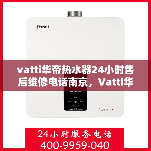 vatti华帝热水器24小时售后维修电话南京，Vatti华帝热水器南京24小时售后维修服务热线