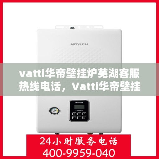 vatti华帝壁挂炉芜湖客服热线电话，Vatti华帝壁挂炉芜湖客服热线全攻略，一站式解决您的壁挂炉问题！