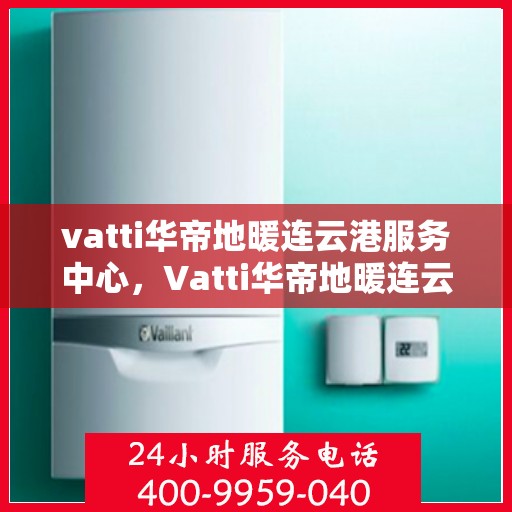 vatti华帝地暖连云港服务中心，Vatti华帝地暖连云港服务中心，专业温暖您的生活