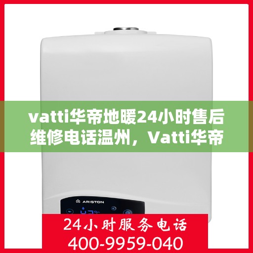 vatti华帝地暖24小时售后维修电话温州，Vatti华帝地暖温州售后维修热线全天候服务，专业解决地暖故障问题