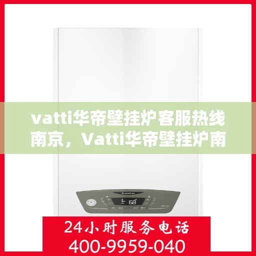 vatti华帝壁挂炉客服热线南京，Vatti华帝壁挂炉南京客服热线，专业解答，温暖您的生活