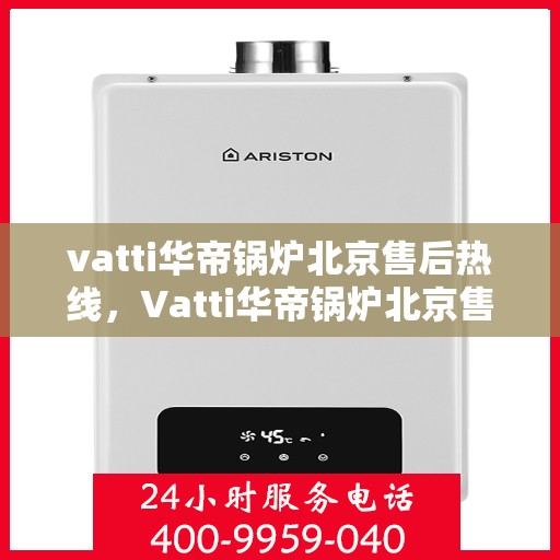 vatti华帝锅炉北京售后热线，Vatti华帝锅炉北京售后热线及服务一览