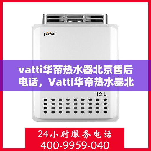 vatti华帝热水器北京售后电话，Vatti华帝热水器北京售后服务中心联系电话