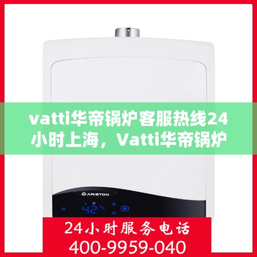 vatti华帝锅炉客服热线24小时上海，Vatti华帝锅炉上海24小时客服热线全面解析