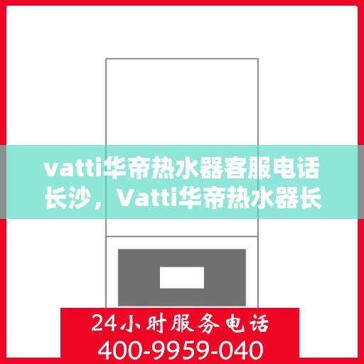 vatti华帝热水器客服电话长沙，Vatti华帝热水器长沙客服热线及售后服务指南