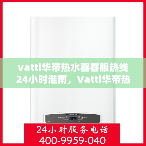 vatti华帝热水器客服热线24小时淮南，Vatti华帝热水器淮南24小时客服热线全面服务，温暖随时相伴