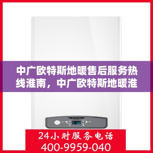 中广欧特斯地暖售后服务热线淮南，中广欧特斯地暖淮南售后服务热线详解
