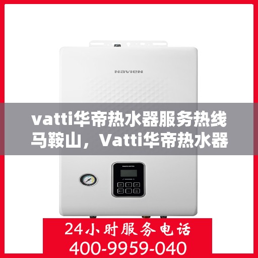 vatti华帝热水器服务热线马鞍山，Vatti华帝热水器马鞍山服务热线，专业售后支持，温暖您的生活
