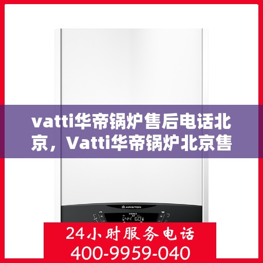 vatti华帝锅炉售后电话北京，Vatti华帝锅炉北京售后电话及服务一览