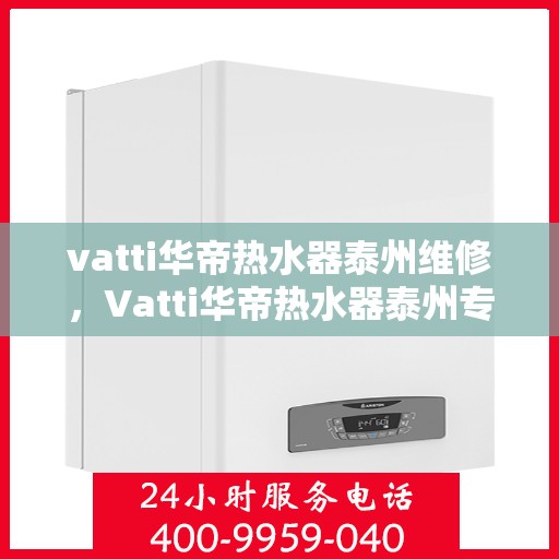 vatti华帝热水器泰州维修，Vatti华帝热水器泰州专业维修服务