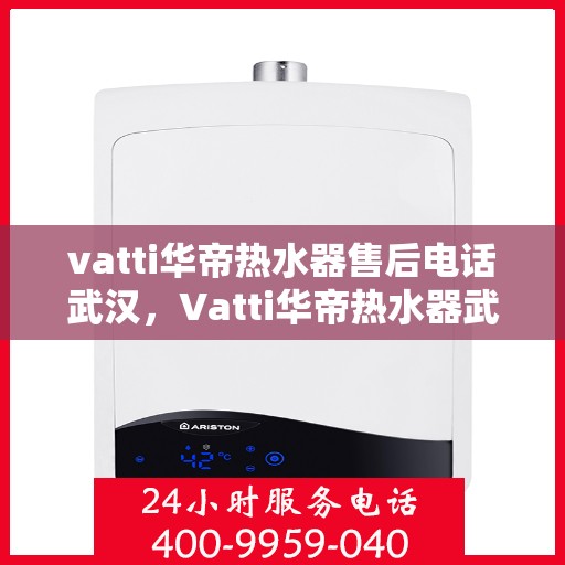 vatti华帝热水器售后电话武汉，Vatti华帝热水器武汉售后电话及服务一览