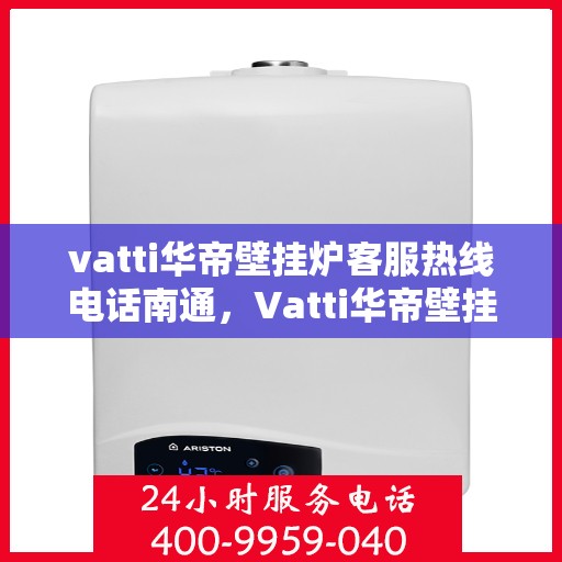 vatti华帝壁挂炉客服热线电话南通，Vatti华帝壁挂炉南通客服热线电话全攻略