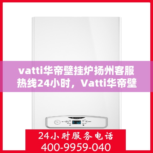 vatti华帝壁挂炉扬州客服热线24小时，Vatti华帝壁挂炉扬州客服热线全天候服务热线及维修指南