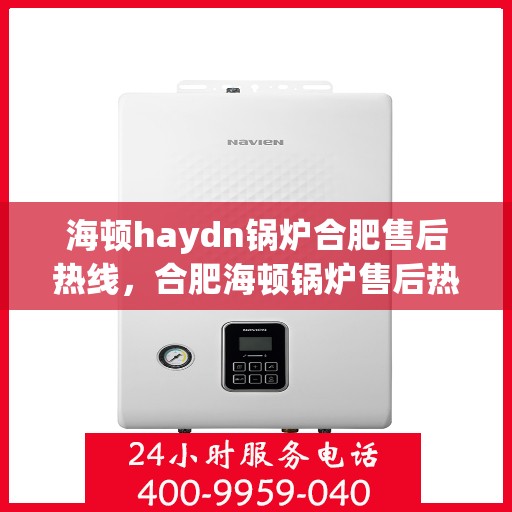 海顿haydn锅炉合肥售后热线，合肥海顿锅炉售后热线及维修服务指南