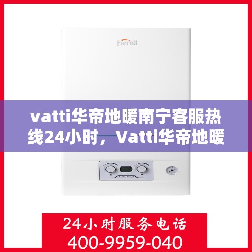 vatti华帝地暖南宁客服热线24小时，Vatti华帝地暖南宁24小时客服热线全攻略