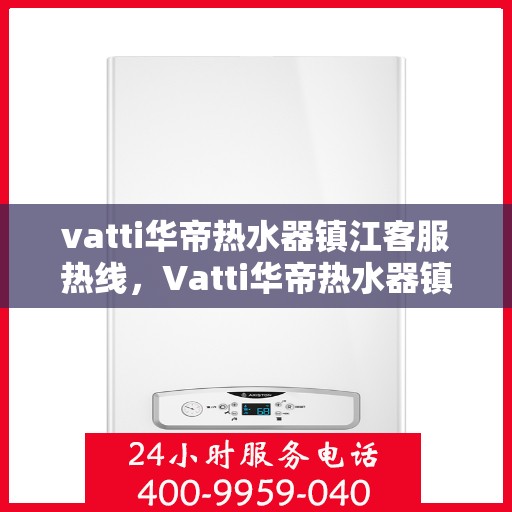 vatti华帝热水器镇江客服热线，Vatti华帝热水器镇江客服热线，专业解决您的热水器问题