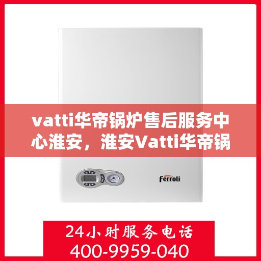 vatti华帝锅炉售后服务中心淮安，淮安Vatti华帝锅炉售后服务中心，专业维修，贴心服务