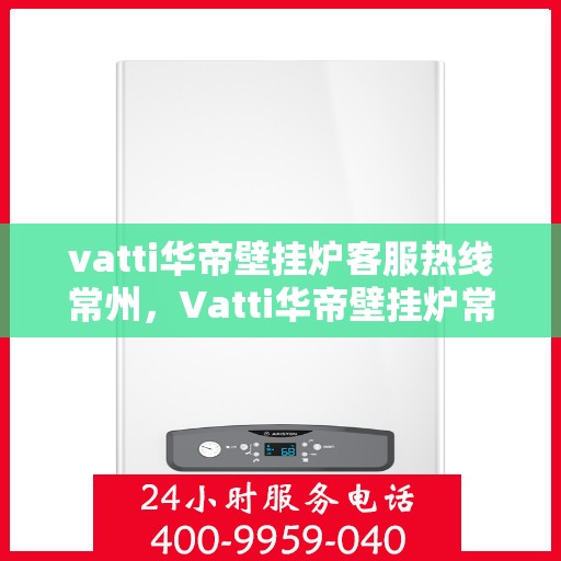 vatti华帝壁挂炉客服热线常州，Vatti华帝壁挂炉常州客服热线，专业解答，贴心服务