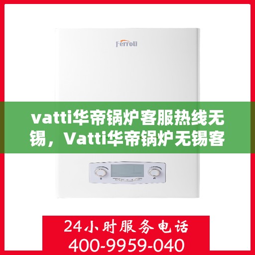 vatti华帝锅炉客服热线无锡，Vatti华帝锅炉无锡客服热线，专业解答，贴心服务