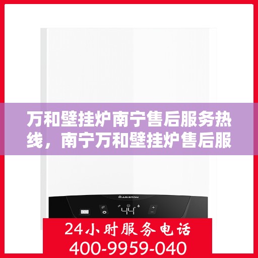 万和壁挂炉南宁售后服务热线，南宁万和壁挂炉售后服务热线详解