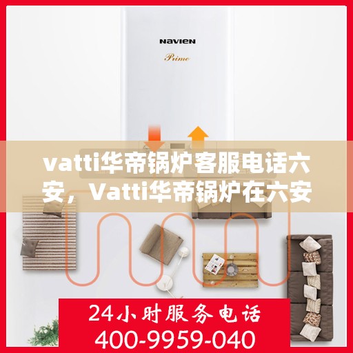 vatti华帝锅炉客服电话六安，Vatti华帝锅炉在六安的客户服务热线及联系信息