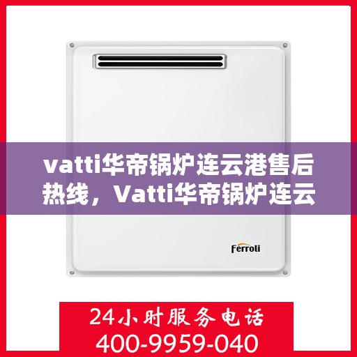 vatti华帝锅炉连云港售后热线，Vatti华帝锅炉连云港专业售后热线，贴心服务从这里开始