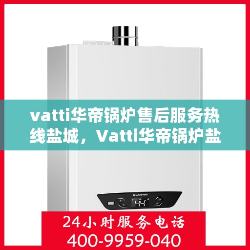 vatti华帝锅炉售后服务热线盐城，Vatti华帝锅炉盐城售后服务热线详解
