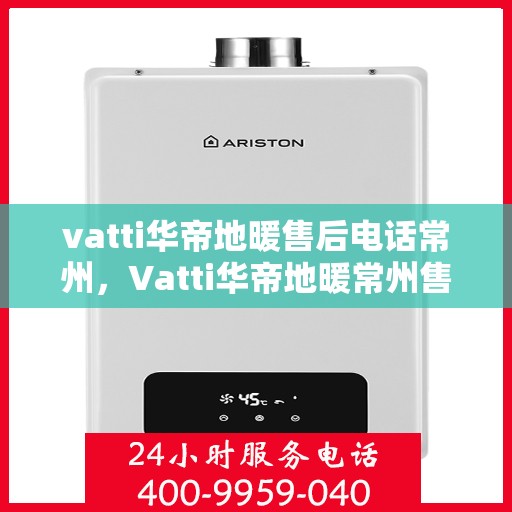 vatti华帝地暖售后电话常州，Vatti华帝地暖常州售后专线，专业维修，贴心服务