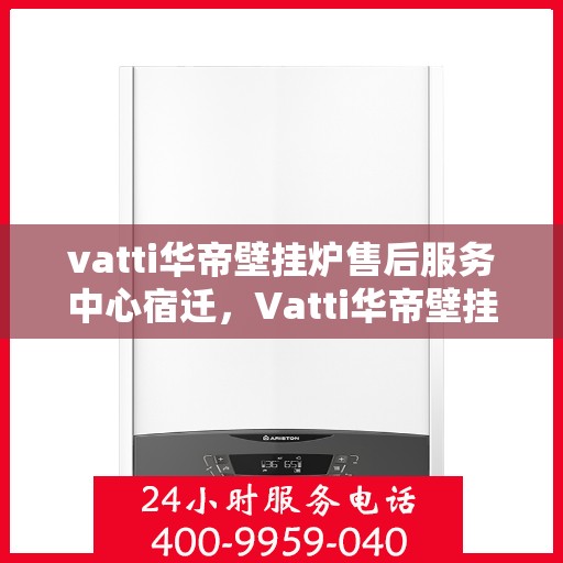 vatti华帝壁挂炉售后服务中心宿迁，Vatti华帝壁挂炉宿迁售后服务中心，专业维修，贴心服务